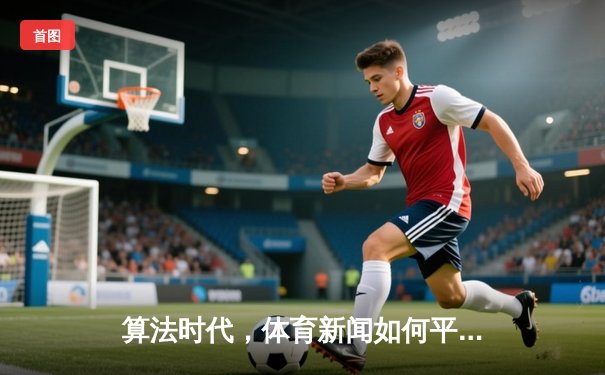 算法时代，体育新闻如何平衡数据深度与人文温度？