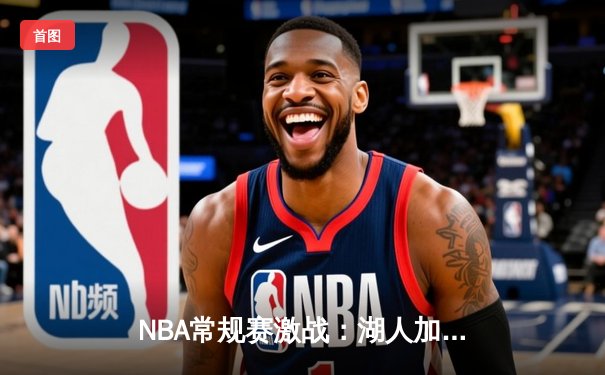 NBA常规赛激战：湖人加时险胜勇士，詹姆斯三双创纪录