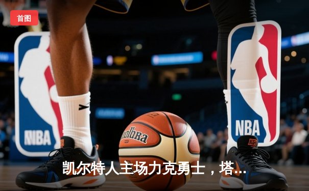 凯尔特人主场力克勇士，塔图姆34分引领攻防，库里空砍32分难救主