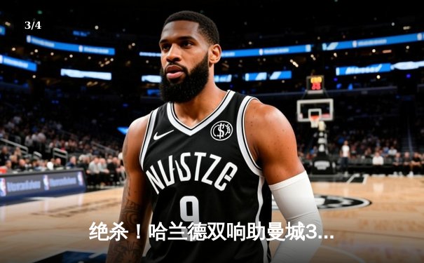 绝杀！哈兰德双响助曼城3-2险胜拜仁，欧冠四强悬念迭起 - 3