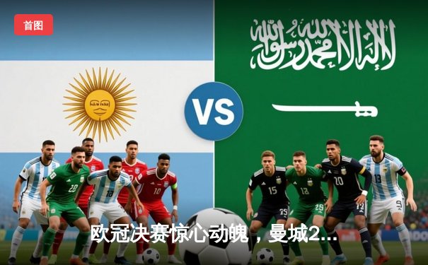 欧冠决赛惊心动魄，曼城2-1力克皇马首夺大耳朵杯