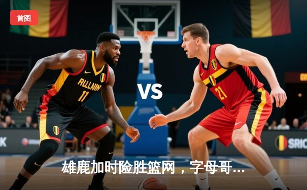 雄鹿加时险胜篮网，字母哥44分14篮板率队逆转