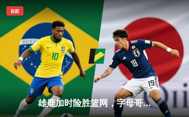 雄鹿加时险胜篮网，字母哥44分14篮板率队逆转