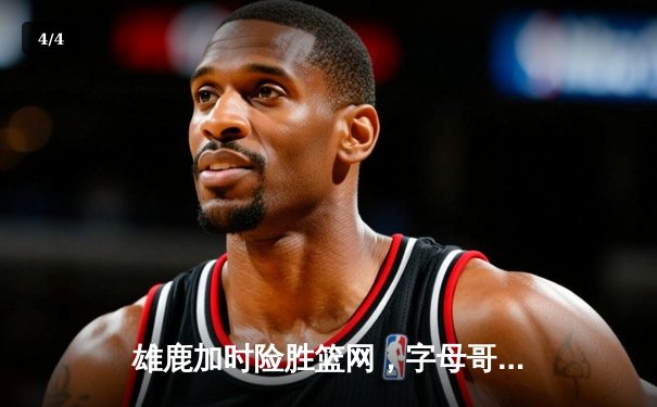 雄鹿加时险胜篮网，字母哥44分14篮板率队逆转 - 4