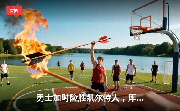 勇士加时险胜凯尔特人，库里狂砍43分上演三分雨