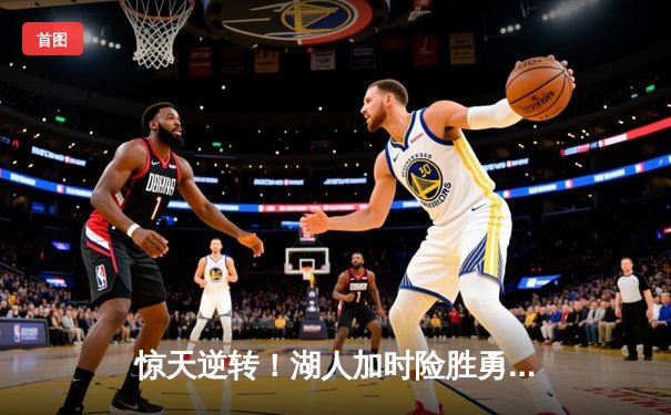 惊天逆转！湖人加时险胜勇士，詹姆斯三双库里空砍47分